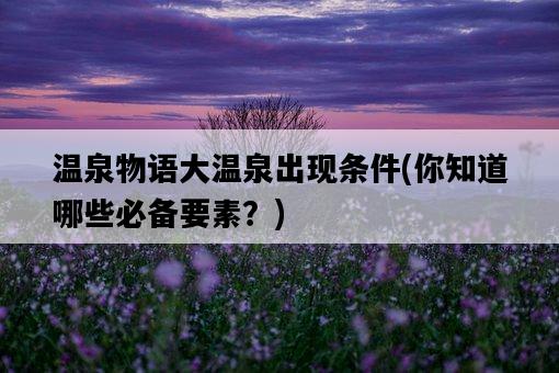 溫泉物語大溫泉出現條件,你知道哪些必備要素?-圖1 溫泉物語大溫泉出現條件,你知道哪些必備要素?-圖1