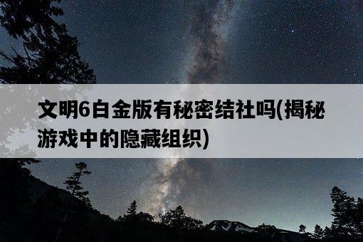 文明6白金版有秘密結社嗎，揭秘游戲中的隱藏組織-圖1