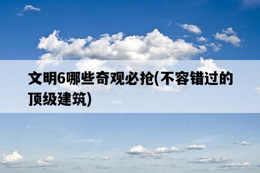 文明6哪些奇觀必搶,不容錯過的頂級建筑-圖1 文明6哪些奇觀必搶,不容錯過的頂級建筑-圖1
