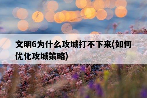 文明6為什么攻城打不下來，如何優化攻城策略-圖1