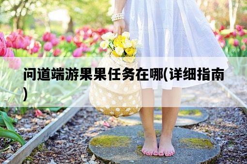 問道端游果果任務在哪,詳細指南-圖1 問道端游果果任務在哪,詳細指南-圖1