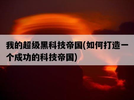 我的超級黑科技帝國，如何打造一個成功的科技帝國-圖1