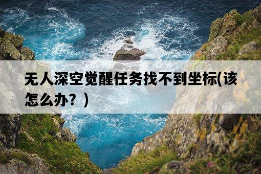 無人深空覺醒任務找不到坐標，該怎么辦？-圖1