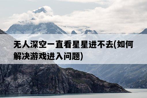 無人深空一直看星星進不去，如何解決游戲進入問題-圖1