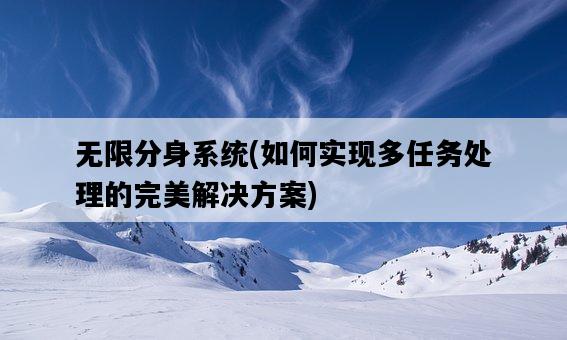無限分身系統，如何實現多任務處理的完美解決方案-圖1