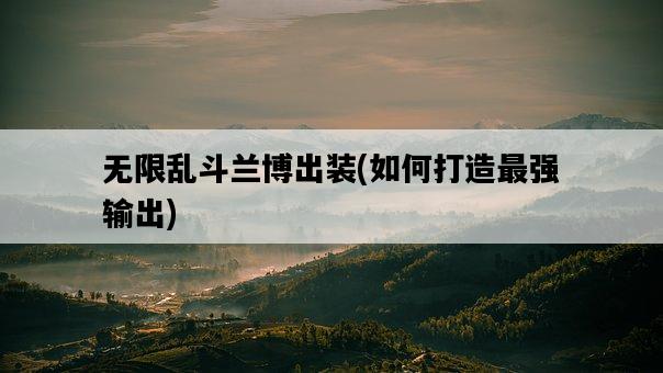 無限亂斗蘭博出裝,如何打造最強輸出-圖1 無限亂斗蘭博出裝,如何打造最強輸出-圖1