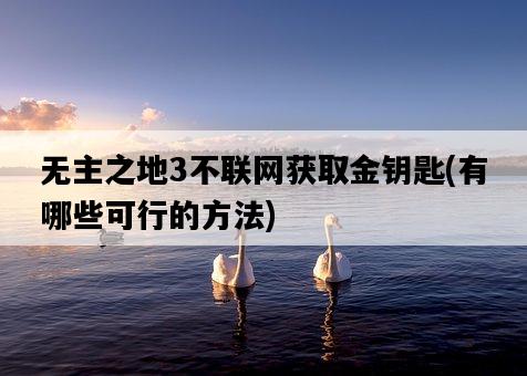 無主之地3不聯網獲取金鑰匙,有哪些可行的方法-圖1 無主之地3不聯網獲取金鑰匙,有哪些可行的方法-圖1