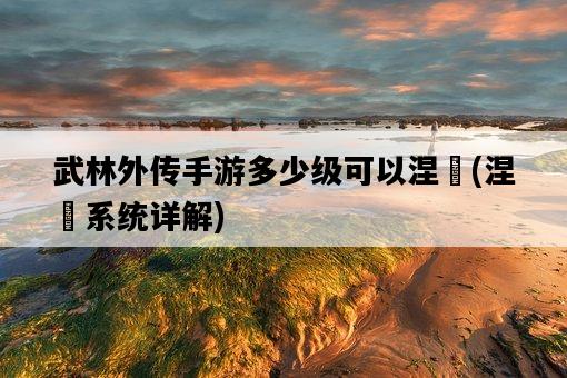 武林外傳手游多少級可以涅槃，涅槃系統詳解-圖1