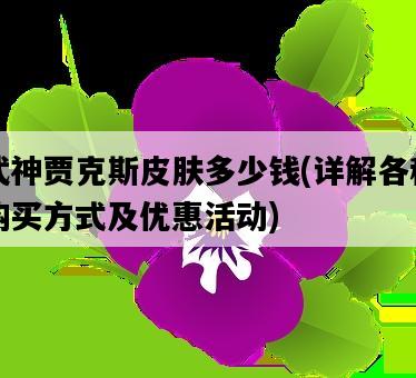 武神賈克斯皮膚多少錢，詳解各種購買方式及優惠活動-圖1