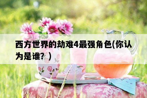 西方世界的劫難4最強角色，你認為是誰？-圖1