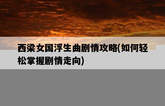 西梁女國浮生曲劇情攻略,如何輕松掌握劇情走向-圖1 西梁女國浮生曲劇情攻略,如何輕松掌握劇情走向-圖1