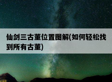 仙劍三古董位置圖解，如何輕松找到所有古董-圖1