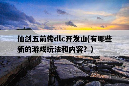 仙劍五前傳dlc開發山，有哪些新的游戲玩法和內容？-圖1