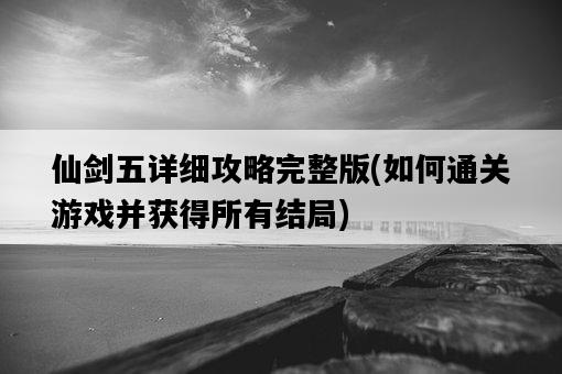 仙劍五詳細攻略完整版，如何通關游戲并獲得所有結局-圖1