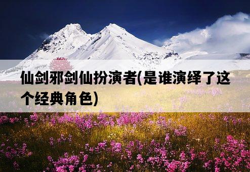 仙劍邪劍仙扮演者，是誰演繹了這個經典角色-圖1