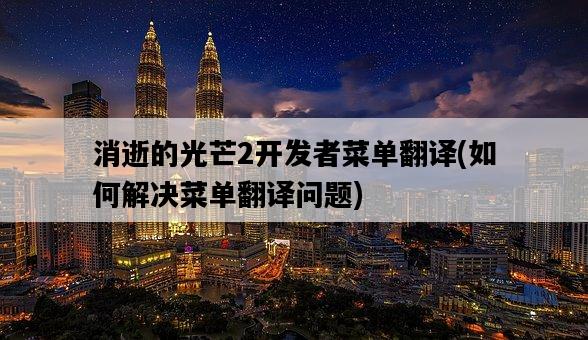 消逝的光芒2開發者菜單翻譯，如何解決菜單翻譯問題-圖1