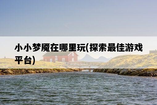 小小夢魘在哪里玩，探索最佳游戲平臺-圖1