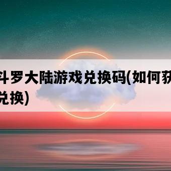 新斗羅大陸游戲兌換碼，如何獲取并兌換-圖1