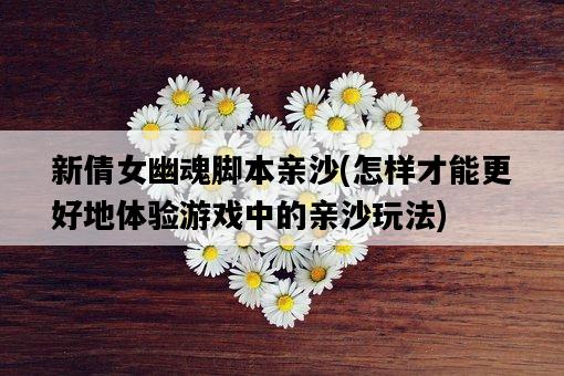 新倩女幽魂腳本親沙,怎樣才能更好地體驗游戲中的親沙玩法-圖1 新倩女幽魂腳本親沙,怎樣才能更好地體驗游戲中的親沙玩法-圖1