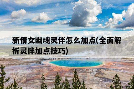 新倩女幽魂靈伴怎么加點，全面解析靈伴加點技巧-圖1