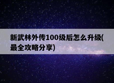 新武林外傳100級后怎么升級,最全攻略分享-圖1 新武林外傳100級后怎么升級,最全攻略分享-圖1