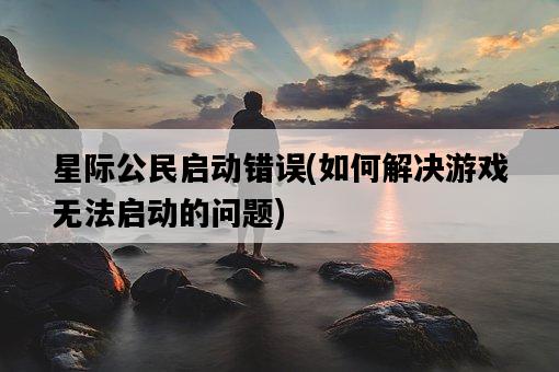 星際公民啟動錯誤，如何解決游戲無法啟動的問題-圖1