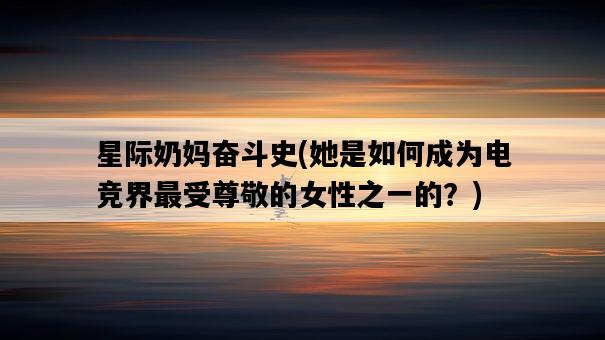 星際奶媽奮斗史,她是如何成為電競界最受尊敬的女性之一的?-圖1 星際奶媽奮斗史,她是如何成為電競界最受尊敬的女性之一的?-圖1