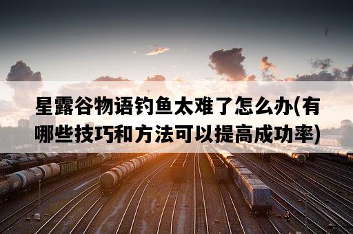 星露谷物語釣魚太難了怎么辦，有哪些技巧和方法可以提高成功率-圖1