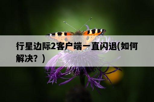 行星邊際2客戶端一直閃退，如何解決？-圖1