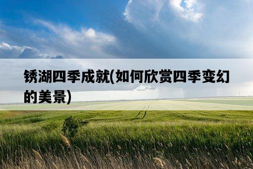銹湖四季成就，如何欣賞四季變幻的美景-圖1