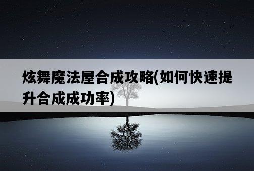 炫舞魔法屋合成攻略,如何快速提升合成成功率-圖1 炫舞魔法屋合成攻略,如何快速提升合成成功率-圖1