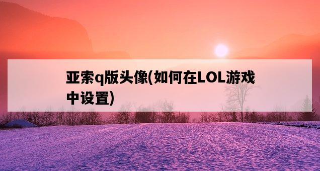 亞索q版頭像，如何在LOL游戲中設置-圖1