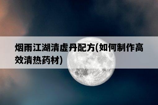 煙雨江湖清虛丹配方，如何制作高效清熱藥材-圖1