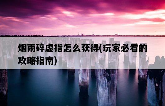 煙雨碎虛指怎么獲得，玩家必看的攻略指南-圖1