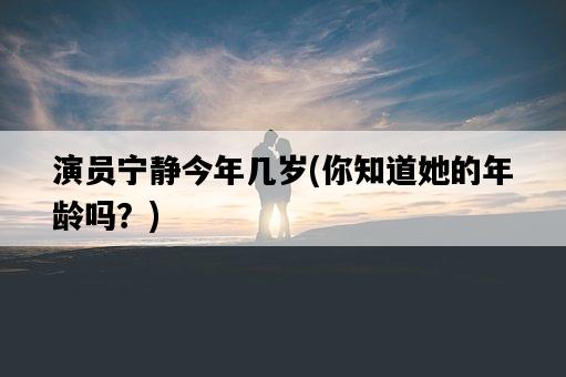 演員寧靜今年幾歲，你知道她的年齡嗎？-圖1