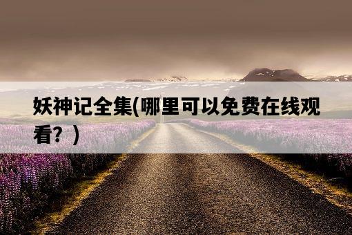 妖神記全集，哪里可以免費在線觀看？-圖1