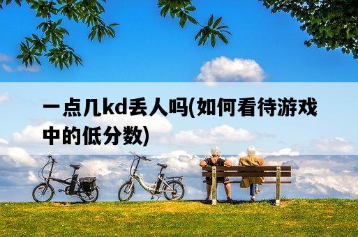 一點幾kd丟人嗎，如何看待游戲中的低分數-圖1