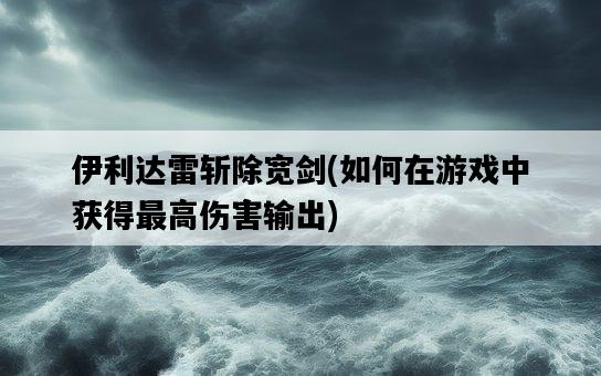 伊利達雷斬除寬劍，如何在游戲中獲得最高傷害輸出-圖1