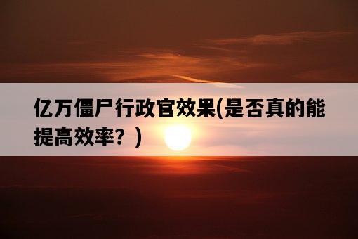億萬僵尸行政官效果，是否真的能提高效率？-圖1