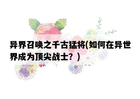 異界召喚之千古猛將，如何在異世界成為頂尖戰士？-圖1