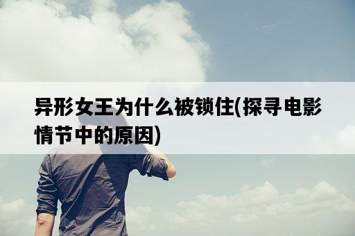 異形女王為什么被鎖住，探尋電影情節中的原因-圖1