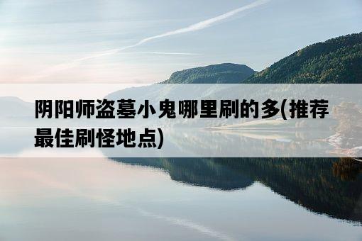 陰陽師盜墓小鬼哪里刷的多，推薦最佳刷怪地點-圖1