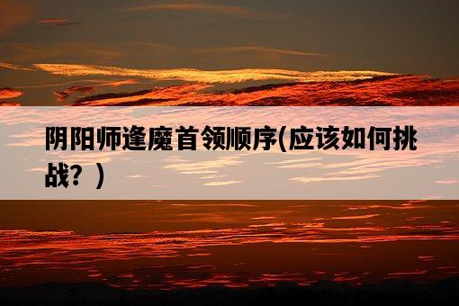 陰陽師逢魔首領順序，應該如何挑戰？-圖1