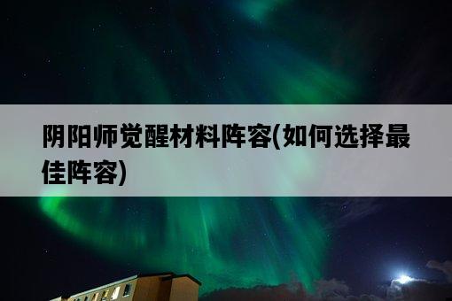 陰陽師覺醒材料陣容，如何選擇最佳陣容-圖1