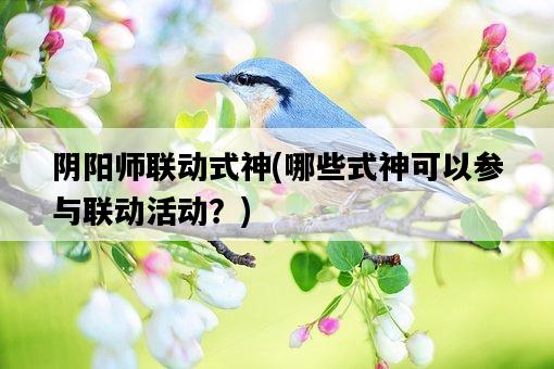 陰陽師聯動式神,哪些式神可以參與聯動活動?-圖1 陰陽師聯動式神,哪些式神可以參與聯動活動?-圖1