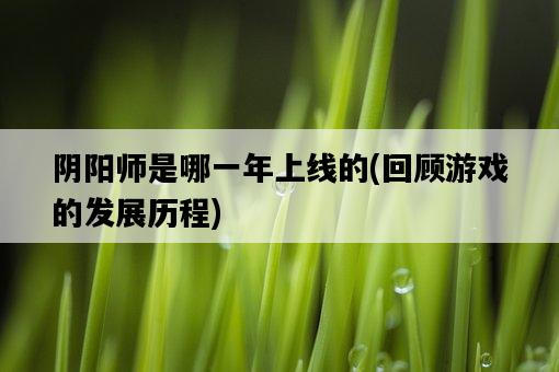 陰陽師是哪一年上線的，回顧游戲的發展歷程-圖1