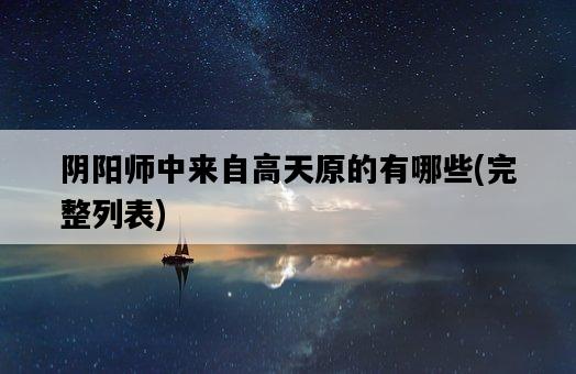 陰陽師中來自高天原的有哪些，完整列表-圖1
