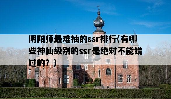 陰陽師最難抽的ssr排行,有哪些神仙級別的ssr是絕對不能錯過的?-圖1 陰陽師最難抽的ssr排行,有哪些神仙級別的ssr是絕對不能錯過的?-圖1