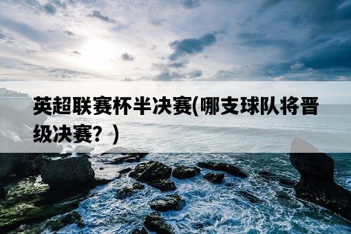 英超聯賽杯半決賽，哪支球隊將晉級決賽？-圖1