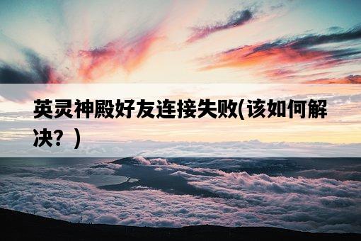 英靈神殿好友連接失敗，該如何解決？-圖1